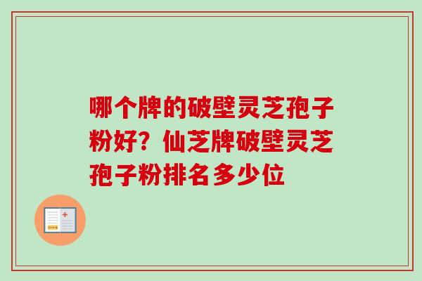 哪个牌的破壁灵芝孢子粉好?仙芝牌破壁灵芝孢子粉排名多少位-第1张图片-卓越灵芝孢子粉 哪个牌的破壁灵芝孢子粉好?仙芝牌破壁灵芝孢子粉排名多少位-第1张图片-卓越灵芝孢子粉