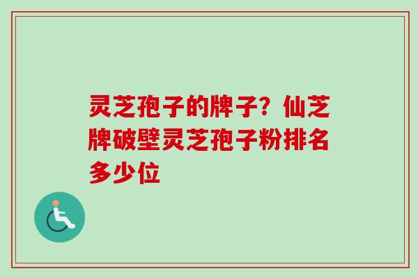 灵芝孢子的牌子?仙芝牌破壁灵芝孢子粉排名多少位-第1张图片-卓越灵芝孢子粉 灵芝孢子的牌子?仙芝牌破壁灵芝孢子粉排名多少位-第1张图片-卓越灵芝孢子粉