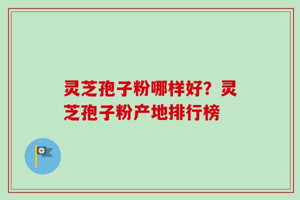 灵芝孢子粉哪样好？灵芝孢子粉产地排行榜-第1张图片-卓越灵芝孢子粉