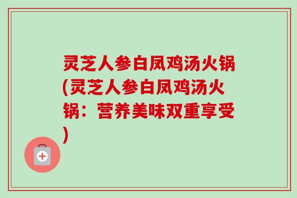 灵芝人参白凤鸡汤火锅(灵芝人参白凤鸡汤火锅:营养美味双重享受)-第1张图片-卓越灵芝孢子粉 灵芝人参白凤鸡汤火锅(灵芝人参白凤鸡汤火锅:营养美味双重享受)-第1张图片-卓越灵芝孢子粉