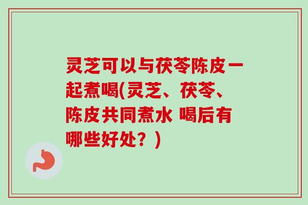 灵芝可以与茯苓陈皮一起煮喝(灵芝、茯苓、陈皮共同煮水 喝后有哪些好处?)-第1张图片-卓越灵芝孢子粉 灵芝可以与茯苓陈皮一起煮喝(灵芝、茯苓、陈皮共同煮水 喝后有哪些好处?)-第1张图片-卓越灵芝孢子粉