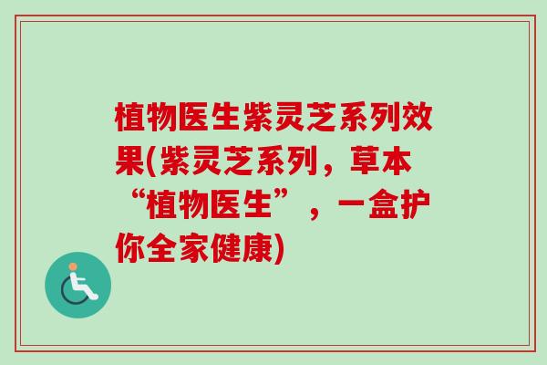 植物医生紫灵芝系列效果(紫灵芝系列,草本“植物医生”,一盒护你全家健康)-第1张图片-卓越灵芝孢子粉 植物医生紫灵芝系列效果(紫灵芝系列,草本“植物医生”,一盒护你全家健康)-第1张图片-卓越灵芝孢子粉