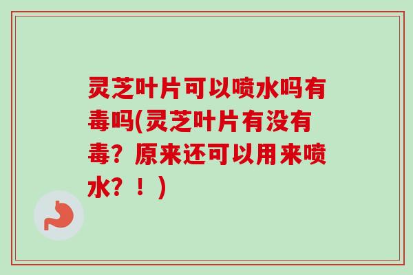灵芝叶片可以喷水吗有毒吗(灵芝叶片有没有毒？原来还可以用来喷水？！)-第1张图片-卓越灵芝孢子粉