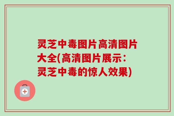 灵芝中毒图片高清图片大全(高清图片展示：灵芝中毒的惊人效果)-第1张图片-卓越灵芝孢子粉