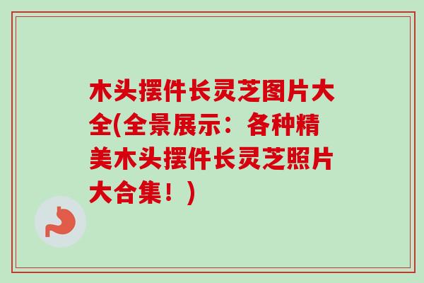 木头摆件长灵芝图片大全(全景展示：各种精美木头摆件长灵芝照片大合集！)-第1张图片-卓越灵芝孢子粉