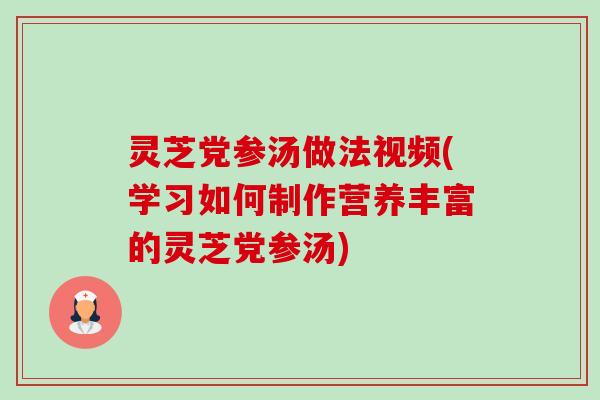 灵芝党参汤做法视频(学习如何制作营养丰富的灵芝党参汤)-第1张图片-卓越灵芝孢子粉 灵芝党参汤做法视频(学习如何制作营养丰富的灵芝党参汤)-第1张图片-卓越灵芝孢子粉