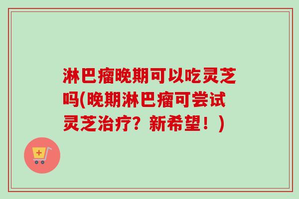 淋巴瘤晚期可以吃灵芝吗(晚期淋巴瘤可尝试灵芝治疗?新希望!)-第1张图片-卓越灵芝孢子粉 淋巴瘤晚期可以吃灵芝吗(晚期淋巴瘤可尝试灵芝治疗?新希望!)-第1张图片-卓越灵芝孢子粉