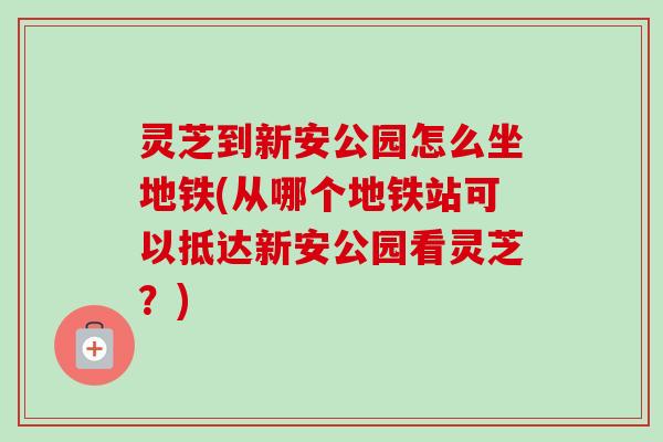 灵芝到新安公园怎么坐地铁(从哪个地铁站可以抵达新安公园看灵芝?)-第1张图片-卓越灵芝孢子粉 灵芝到新安公园怎么坐地铁(从哪个地铁站可以抵达新安公园看灵芝?)-第1张图片-卓越灵芝孢子粉