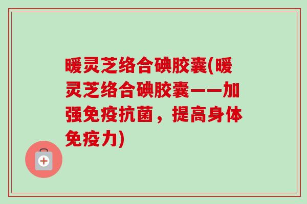暖灵芝络合碘胶囊(暖灵芝络合碘胶囊——加强免疫抗菌,提高身体免疫力)-第1张图片-卓越灵芝孢子粉 暖灵芝络合碘胶囊(暖灵芝络合碘胶囊——加强免疫抗菌,提高身体免疫力)-第1张图片-卓越灵芝孢子粉