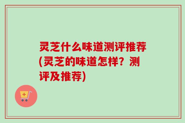 灵芝什么味道测评推荐(灵芝的味道怎样?测评及推荐)-第1张图片-卓越灵芝孢子粉 灵芝什么味道测评推荐(灵芝的味道怎样?测评及推荐)-第1张图片-卓越灵芝孢子粉