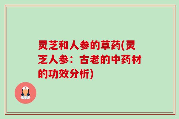 灵芝和人参的草药(灵芝人参:古老的中药材的功效分析)-第1张图片-卓越灵芝孢子粉 灵芝和人参的草药(灵芝人参:古老的中药材的功效分析)-第1张图片-卓越灵芝孢子粉