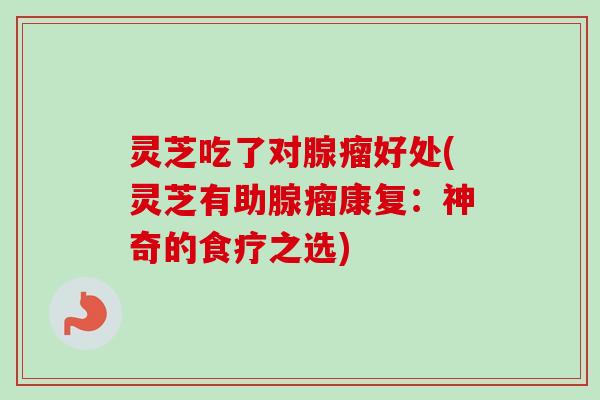 灵芝吃了对腺瘤好处(灵芝有助腺瘤康复:神奇的食疗之选)-第1张图片-卓越灵芝孢子粉 灵芝吃了对腺瘤好处(灵芝有助腺瘤康复:神奇的食疗之选)-第1张图片-卓越灵芝孢子粉