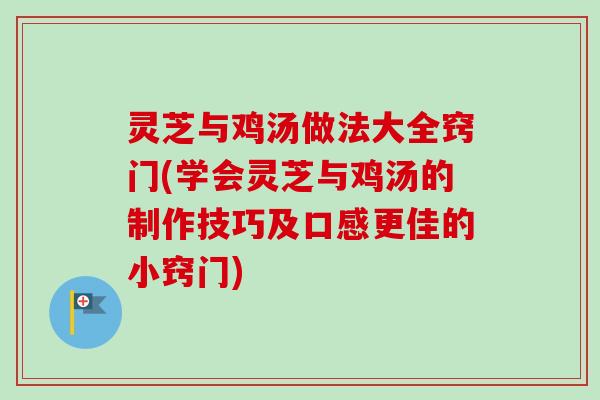 灵芝与鸡汤做法大全窍门(学会灵芝与鸡汤的制作技巧及口感更佳的小窍门)-第1张图片-卓越灵芝孢子粉