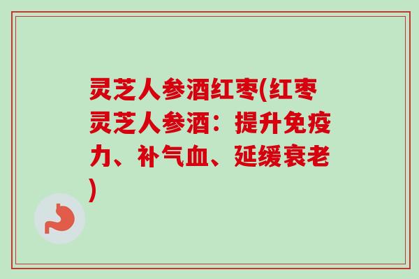 灵芝人参酒红枣(红枣灵芝人参酒：提升免疫力、补气血、延缓衰老)-第1张图片-卓越灵芝孢子粉