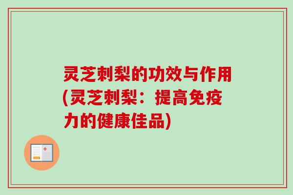 灵芝刺梨的功效与作用(灵芝刺梨：提高免疫力的健康佳品)-第1张图片-卓越灵芝孢子粉