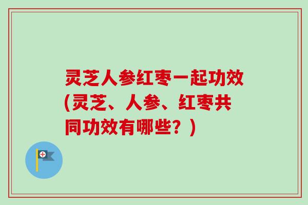 灵芝人参红枣一起功效(灵芝、人参、红枣共同功效有哪些?)-第1张图片-卓越灵芝孢子粉 灵芝人参红枣一起功效(灵芝、人参、红枣共同功效有哪些?)-第1张图片-卓越灵芝孢子粉