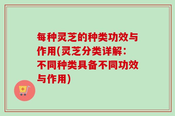 每种灵芝的种类功效与作用(灵芝分类详解:不同种类具备不同功效与作用)-第1张图片-卓越灵芝孢子粉 每种灵芝的种类功效与作用(灵芝分类详解:不同种类具备不同功效与作用)-第1张图片-卓越灵芝孢子粉