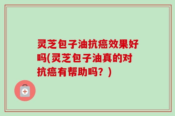 灵芝包子油抗癌效果好吗(灵芝包子油真的对抗癌有帮助吗？)-第1张图片-卓越灵芝孢子粉