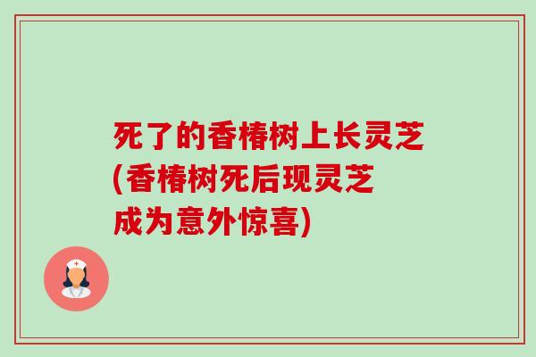 死了的香椿树上长灵芝(香椿树死后现灵芝 成为意外惊喜)-第1张图片-卓越灵芝孢子粉
