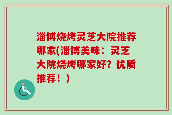 淄博烧烤灵芝大院推荐哪家(淄博美味：灵芝大院烧烤哪家好？优质推荐！)-第1张图片-卓越灵芝孢子粉