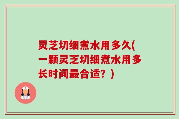 灵芝切细煮水用多久(一颗灵芝切细煮水用多长时间最合适?)-第1张图片-卓越灵芝孢子粉 灵芝切细煮水用多久(一颗灵芝切细煮水用多长时间最合适?)-第1张图片-卓越灵芝孢子粉