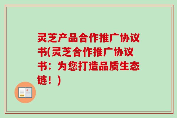 灵芝产品合作推广协议书(灵芝合作推广协议书：为您打造品质生态链！)-第1张图片-卓越灵芝孢子粉