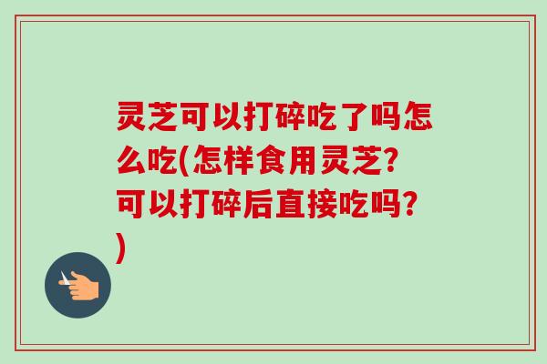 灵芝可以打碎吃了吗怎么吃(怎样食用灵芝？可以打碎后直接吃吗？)-第1张图片-卓越灵芝孢子粉