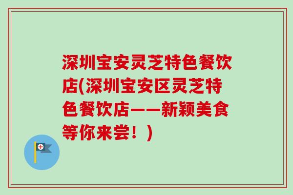 深圳宝安灵芝特色餐饮店(深圳宝安区灵芝特色餐饮店——新颖美食等你来尝!)-第1张图片-卓越灵芝孢子粉 深圳宝安灵芝特色餐饮店(深圳宝安区灵芝特色餐饮店——新颖美食等你来尝!)-第1张图片-卓越灵芝孢子粉