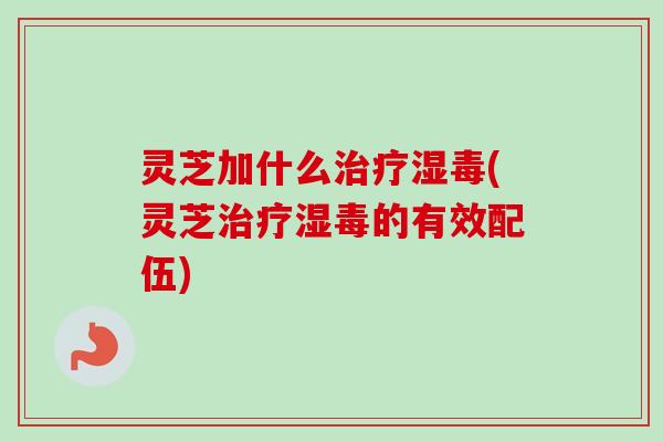 灵芝加什么治疗湿毒(灵芝治疗湿毒的有效配伍)-第1张图片-卓越灵芝孢子粉 灵芝加什么治疗湿毒(灵芝治疗湿毒的有效配伍)-第1张图片-卓越灵芝孢子粉