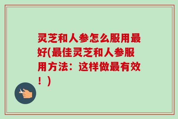 灵芝和人参怎么服用最好(最佳灵芝和人参服用方法:这样做最有效!)-第1张图片-卓越灵芝孢子粉 灵芝和人参怎么服用最好(最佳灵芝和人参服用方法:这样做最有效!)-第1张图片-卓越灵芝孢子粉