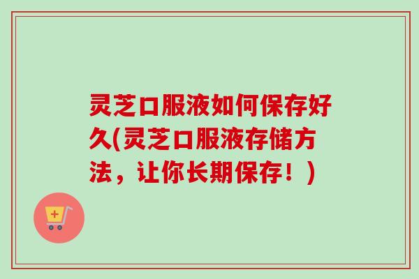灵芝口服液如何保存好久(灵芝口服液存储方法,让你长期保存!)-第1张图片-卓越灵芝孢子粉 灵芝口服液如何保存好久(灵芝口服液存储方法,让你长期保存!)-第1张图片-卓越灵芝孢子粉