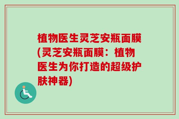 植物医生灵芝安瓶面膜(灵芝安瓶面膜：植物医生为你打造的超级护肤神器)-第1张图片-卓越灵芝孢子粉