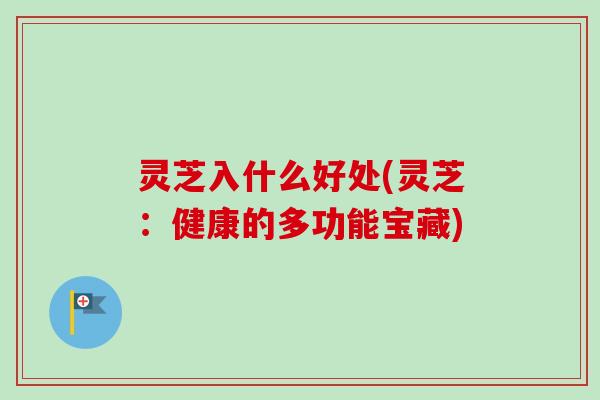 灵芝入什么好处(灵芝:健康的多功能宝藏)-第1张图片-卓越灵芝孢子粉 灵芝入什么好处(灵芝:健康的多功能宝藏)-第1张图片-卓越灵芝孢子粉