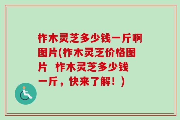 柞木灵芝多少钱一斤啊图片(柞木灵芝价格图片 柞木灵芝多少钱一斤,快来了解!)-第1张图片-卓越灵芝孢子粉 柞木灵芝多少钱一斤啊图片(柞木灵芝价格图片 柞木灵芝多少钱一斤,快来了解!)-第1张图片-卓越灵芝孢子粉