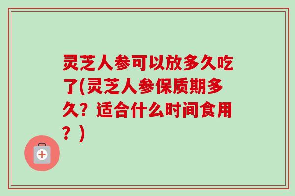 灵芝人参可以放多久吃了(灵芝人参保质期多久?适合什么时间食用?)-第1张图片-卓越灵芝孢子粉 灵芝人参可以放多久吃了(灵芝人参保质期多久?适合什么时间食用?)-第1张图片-卓越灵芝孢子粉
