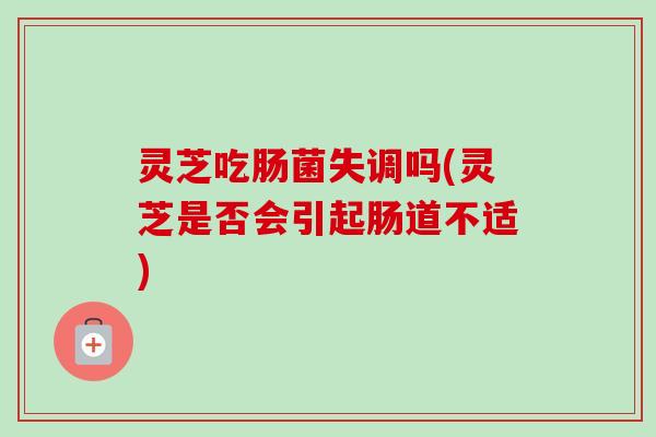 灵芝吃肠菌失调吗(灵芝是否会引起肠道不适)-第1张图片-卓越灵芝孢子粉
