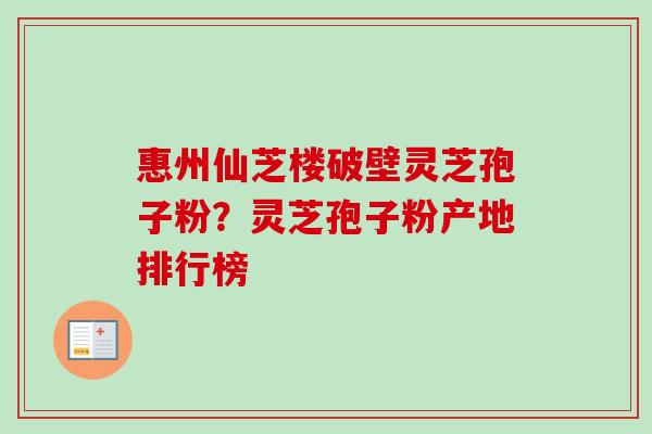 惠州仙芝楼破壁灵芝孢子粉?灵芝孢子粉产地排行榜-第1张图片-卓越灵芝孢子粉 惠州仙芝楼破壁灵芝孢子粉?灵芝孢子粉产地排行榜-第1张图片-卓越灵芝孢子粉