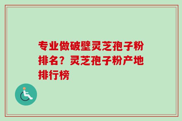 专业做破壁灵芝孢子粉排名？灵芝孢子粉产地排行榜-第1张图片-卓越灵芝孢子粉
