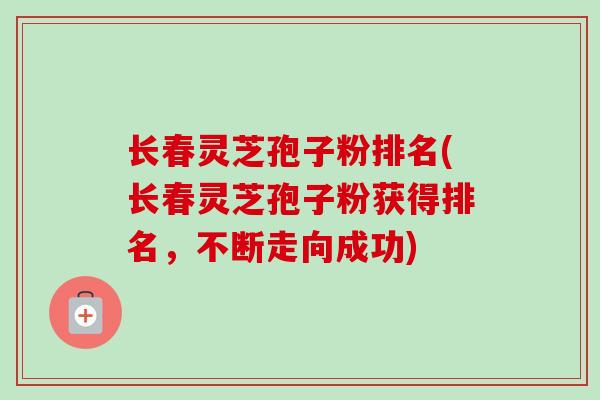 长春灵芝孢子粉排名(长春灵芝孢子粉获得排名,不断走向成功)-第1张图片-卓越灵芝孢子粉 长春灵芝孢子粉排名(长春灵芝孢子粉获得排名,不断走向成功)-第1张图片-卓越灵芝孢子粉