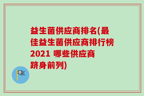 益生菌供应商排名(最佳益生菌供应商排行榜2021 哪些供应商跻身前列)-第1张图片-卓越灵芝孢子粉 益生菌供应商排名(最佳益生菌供应商排行榜2021 哪些供应商跻身前列)-第1张图片-卓越灵芝孢子粉
