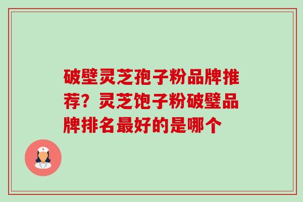 破壁灵芝孢子粉品牌推荐?灵芝饱子粉破璧品牌排名最好的是哪个-第1张图片-卓越灵芝孢子粉 破壁灵芝孢子粉品牌推荐?灵芝饱子粉破璧品牌排名最好的是哪个-第1张图片-卓越灵芝孢子粉
