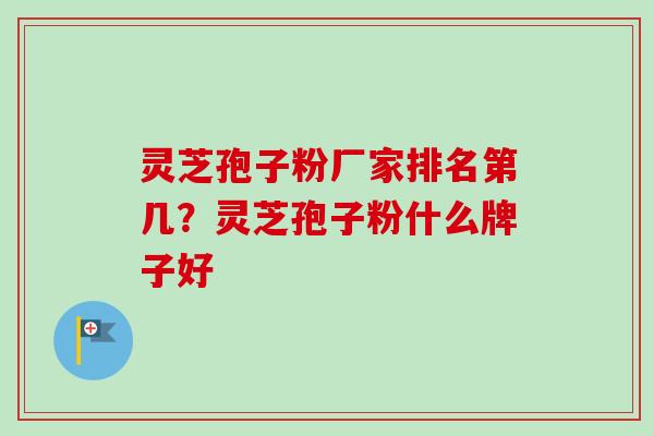 灵芝孢子粉厂家排名第几?灵芝孢子粉什么牌子好-第1张图片-卓越灵芝孢子粉 灵芝孢子粉厂家排名第几?灵芝孢子粉什么牌子好-第1张图片-卓越灵芝孢子粉
