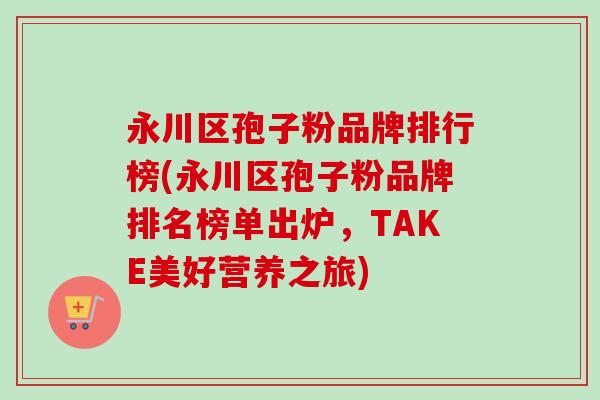 永川区孢子粉品牌排行榜(永川区孢子粉品牌排名榜单出炉,TAKE美好营养之旅)-第1张图片-卓越灵芝孢子粉 永川区孢子粉品牌排行榜(永川区孢子粉品牌排名榜单出炉,TAKE美好营养之旅)-第1张图片-卓越灵芝孢子粉