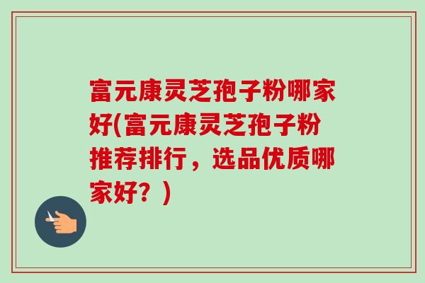 富元康灵芝孢子粉哪家好(富元康灵芝孢子粉推荐排行,选品优质哪家好?)-第1张图片-卓越灵芝孢子粉 富元康灵芝孢子粉哪家好(富元康灵芝孢子粉推荐排行,选品优质哪家好?)-第1张图片-卓越灵芝孢子粉