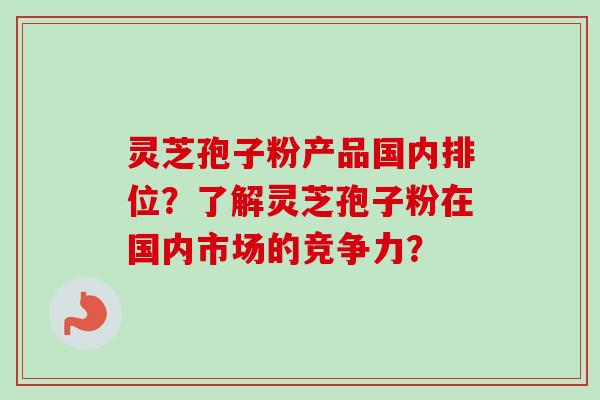 灵芝孢子粉产品国内排位？了解灵芝孢子粉在国内市场的竞争力？-第1张图片-卓越灵芝孢子粉