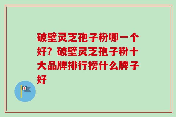 破壁灵芝孢子粉哪一个好?破壁灵芝孢子粉十大品牌排行榜什么牌子好-第1张图片-卓越灵芝孢子粉 破壁灵芝孢子粉哪一个好?破壁灵芝孢子粉十大品牌排行榜什么牌子好-第1张图片-卓越灵芝孢子粉