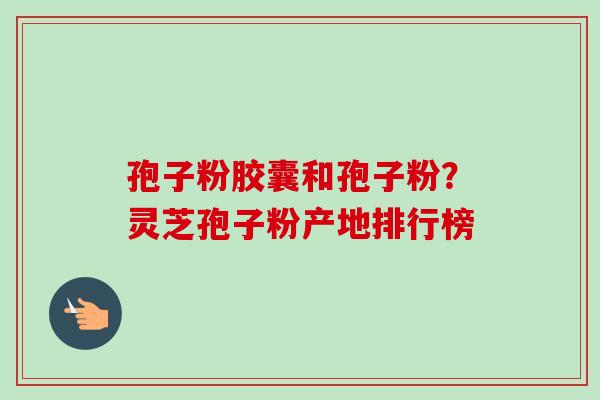 孢子粉胶囊和孢子粉?灵芝孢子粉产地排行榜-第1张图片-卓越灵芝孢子粉 孢子粉胶囊和孢子粉?灵芝孢子粉产地排行榜-第1张图片-卓越灵芝孢子粉