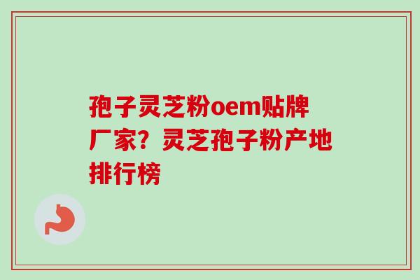 孢子灵芝粉oem贴牌厂家？灵芝孢子粉产地排行榜-第1张图片-卓越灵芝孢子粉