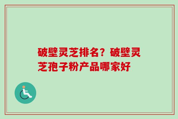 破壁灵芝排名？破壁灵芝孢子粉产品哪家好-第1张图片-卓越灵芝孢子粉