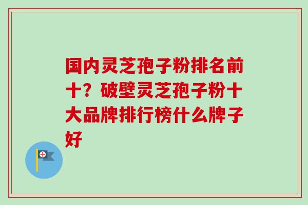 国内灵芝孢子粉排名前十?破壁灵芝孢子粉十大品牌排行榜什么牌子好-第1张图片-卓越灵芝孢子粉 国内灵芝孢子粉排名前十?破壁灵芝孢子粉十大品牌排行榜什么牌子好-第1张图片-卓越灵芝孢子粉